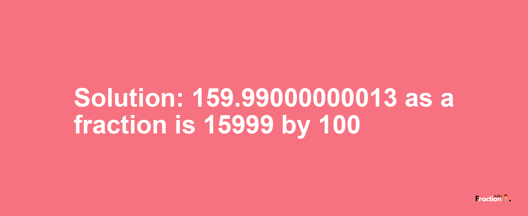 Solution:159.99000000013 as a fraction is 15999/100